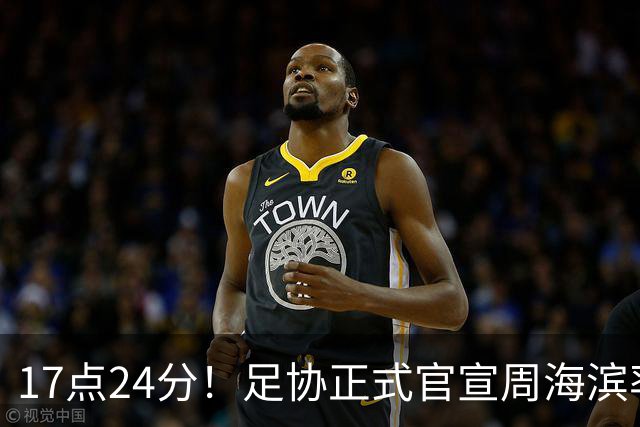 17点24分！足协正式官宣周海滨率队，名宿汪强在列，4人值得期待